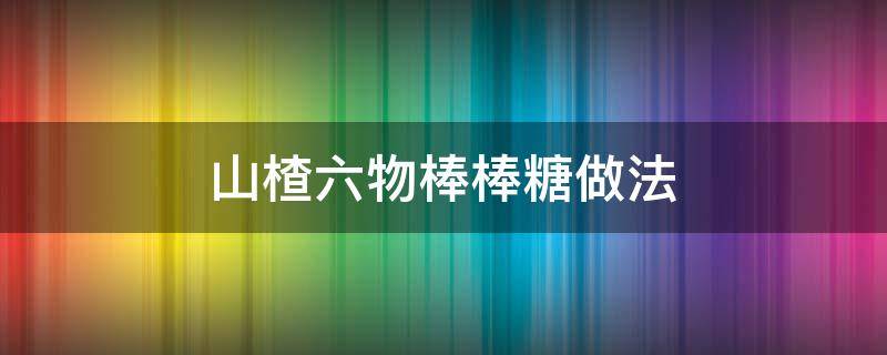 山楂六物棒棒糖做法 山楂六物膏棒棒糖吃多少才有效果