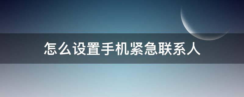 怎么设置手机紧急联系人 手机如何设置紧急联系人