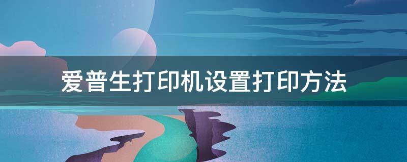 爱普生打印机设置打印方法 爱普生打印机网络打印设置