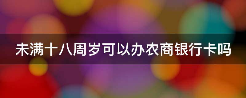 未满十八周岁可以办农商银行卡吗（未满十八岁可以办农商银行卡么）