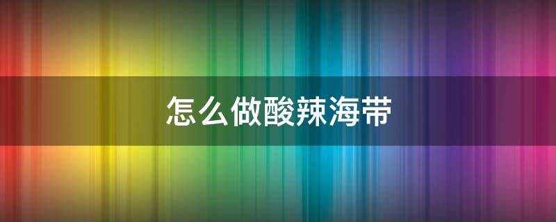 怎么做酸辣海带 怎么做酸辣海带丝