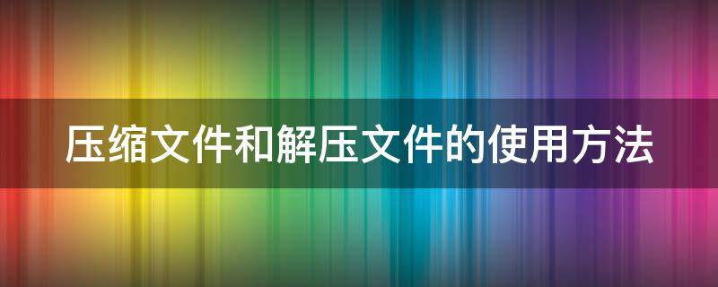 压缩文件和解压文件的使用方法 压缩文件和解压文件的使用方法是