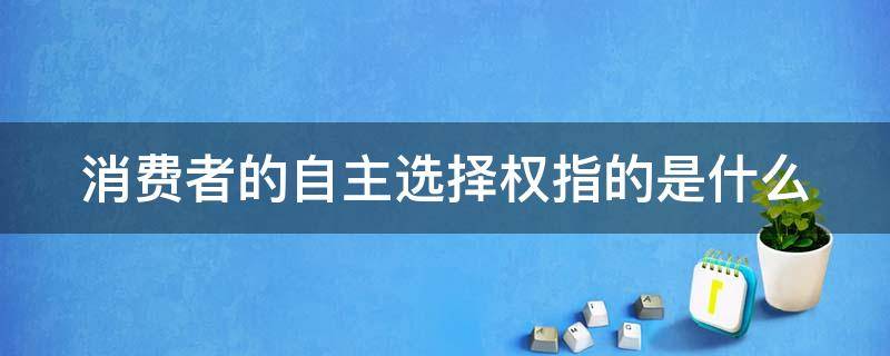 消费者的自主选择权指的是什么（消费者的自主选择权指的是什么内容）