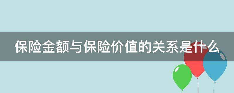 保险金额与保险价值的关系是什么（保险金额和保险价值的区别举例说明）