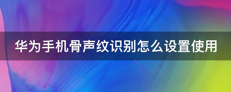 华为手机骨声纹识别怎么设置使用 华为手机骨声纹识别怎么设置使用时间