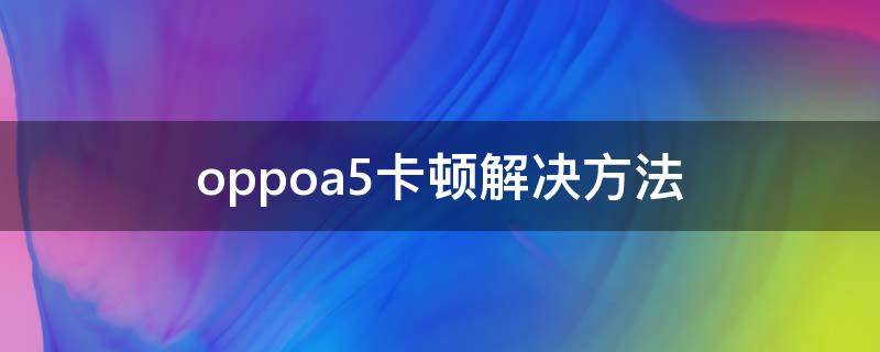 oppoa5卡顿解决方法 oppoa5太卡了怎么办