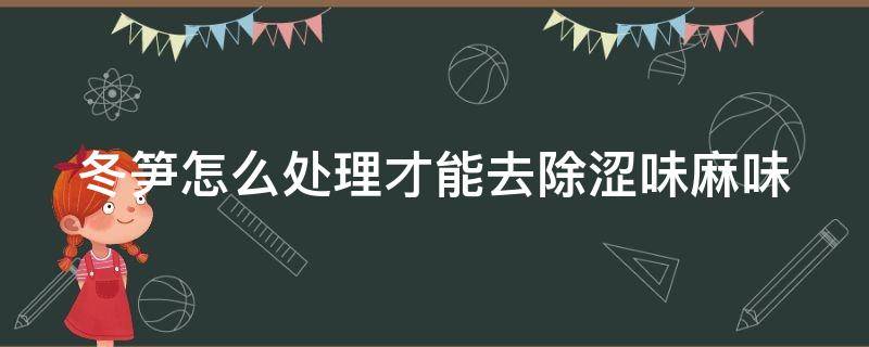 冬笋怎么处理才能去除涩味麻味（冬笋去涩有窍门,您都知道吗?）