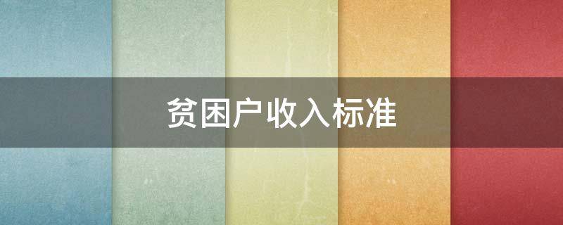 贫困户收入标准 贫困户收入标准2020