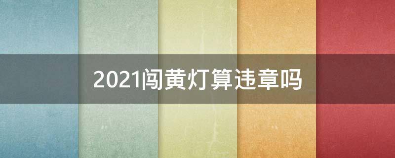 2021闯黄灯算违章吗 2021闯黄灯要扣分吗