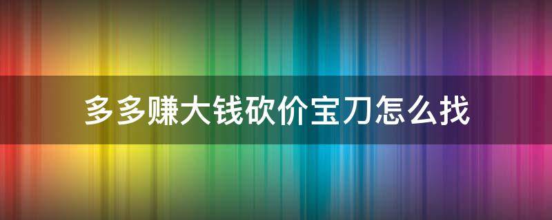 多多赚大钱砍价宝刀怎么找（多多赚大钱砍价宝刀在哪）