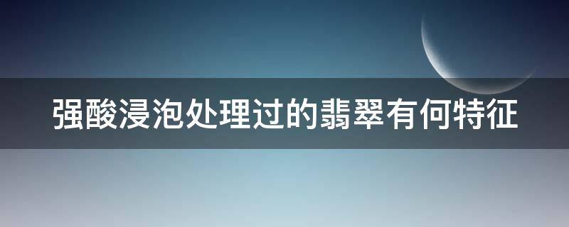 强酸浸泡处理过的翡翠有何特征 强酸浸泡处理过的翡翠有何特征和作用