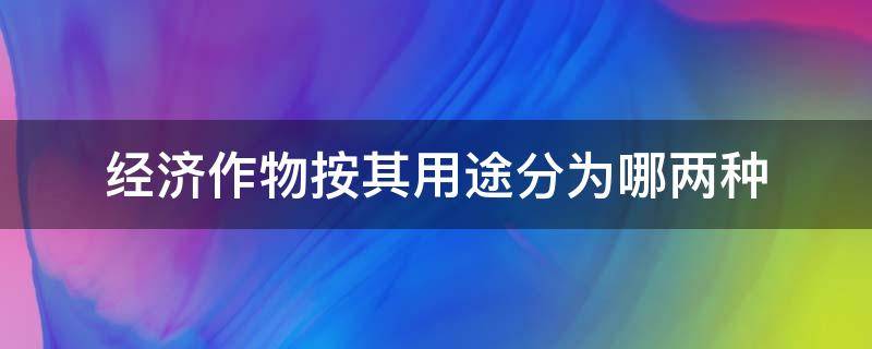 经济作物按其用途分为哪两种（经济作物按其用途分为什么作物和什么作物）