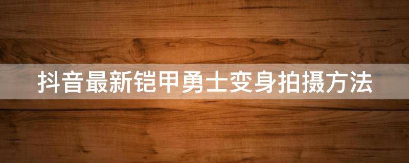 抖音最新铠甲勇士变身拍摄方法 抖音最新铠甲勇士变身拍摄方法