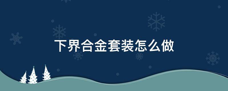 下界合金套装怎么做（下界合金套装怎么做?）