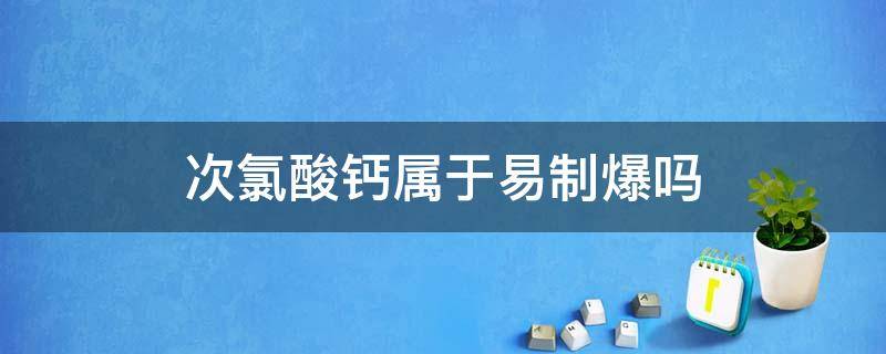 次氯酸钙属于易制爆吗（氯化钙易燃易爆吗）