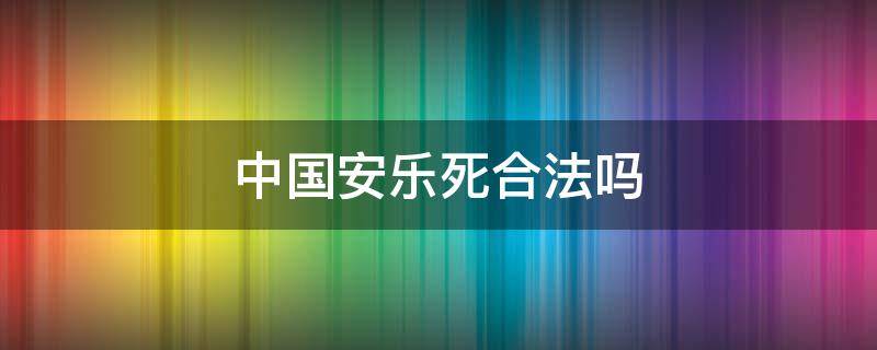 中国安乐死合法吗（中国安乐死为什么不合法）