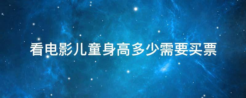 看电影儿童身高多少需要买票 看电影儿童身高多少需要购票