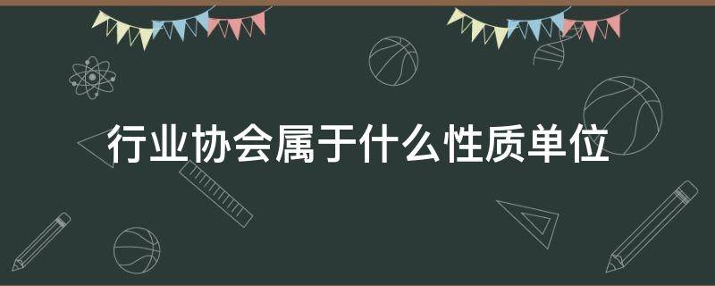 行业协会属于什么性质单位（行业协会是什么性质的单位）