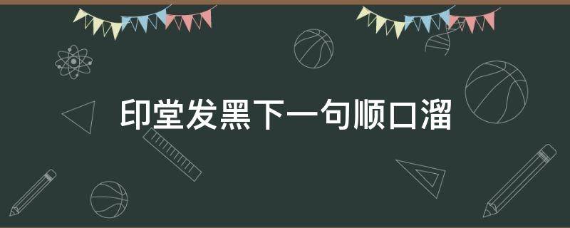 印堂发黑下一句顺口溜（印堂发黑 成语）