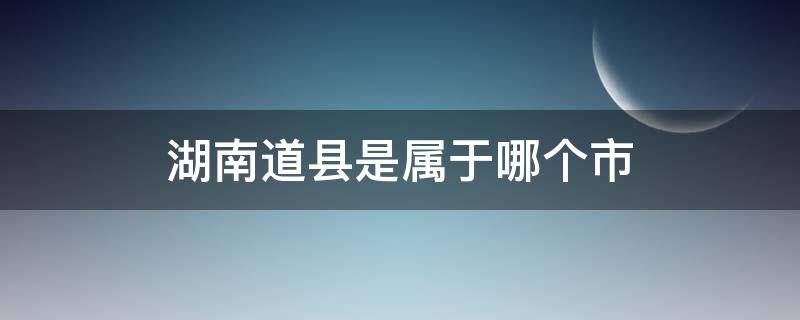 湖南道县是属于哪个市（湖南道县属于哪个市?）