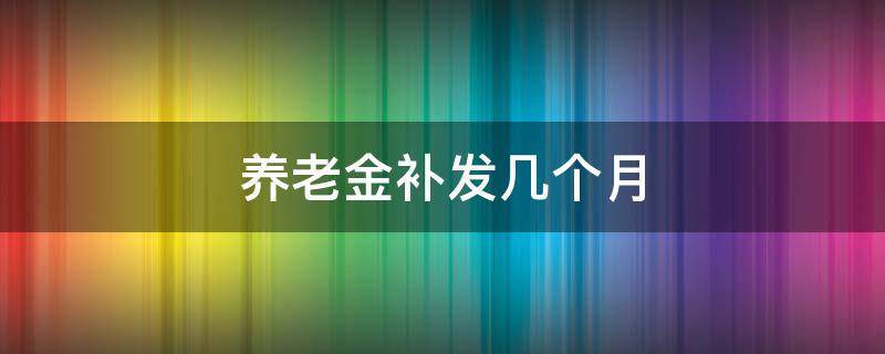 养老金补发几个月（今年养老金补发几个月）