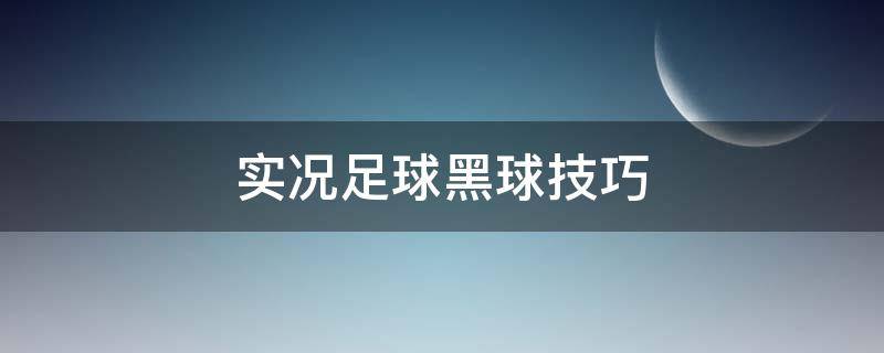 实况足球黑球技巧 实况足球多的黑球球员怎么用