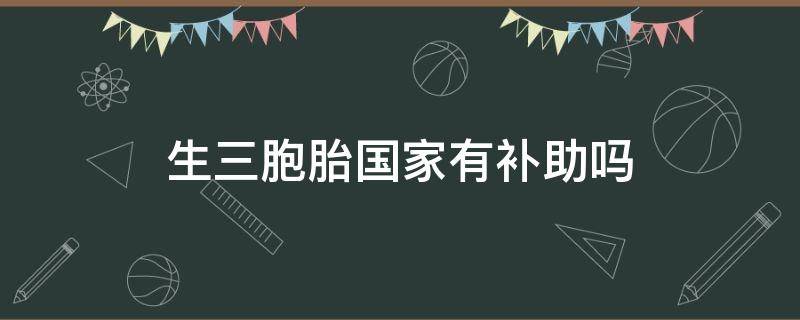 生三胞胎国家有补助吗 生三胞胎政府给补助么