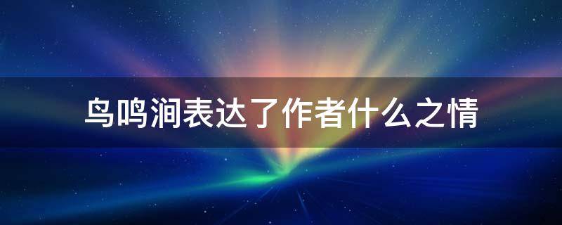 鸟鸣涧表达了作者什么之情 鸟鸣涧表达了作者什么感情