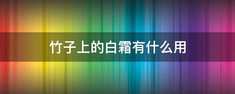 竹子上的白霜有什么用（竹子上的白霜有什么用途和功效）