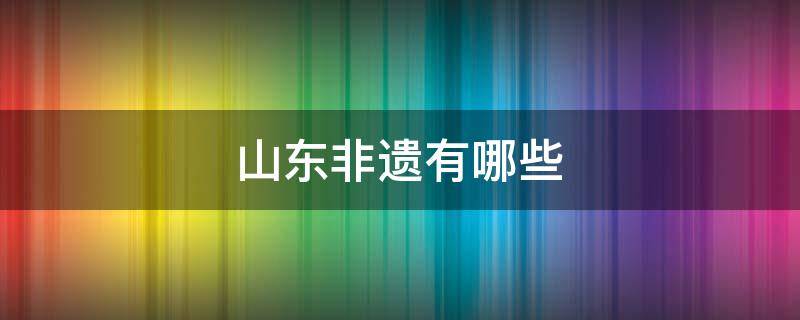 山东非遗有哪些（山东的特色非遗文化有哪些）