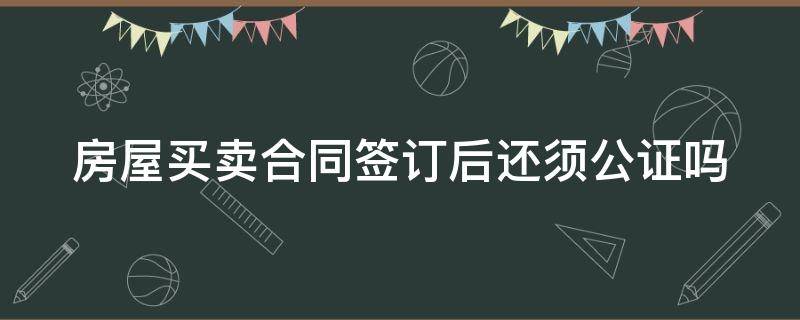 房屋买卖合同签订后还须公证吗