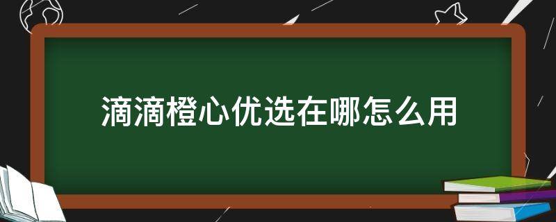 滴滴橙心优选在哪怎么用（滴滴的橙心优选订单在哪）