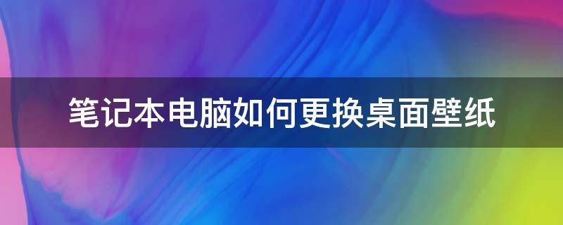 笔记本电脑如何更换桌面壁纸 怎么更换笔记本电脑桌面壁纸