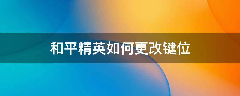 和平精英如何更改键位（和平精英如何更改键位位置）