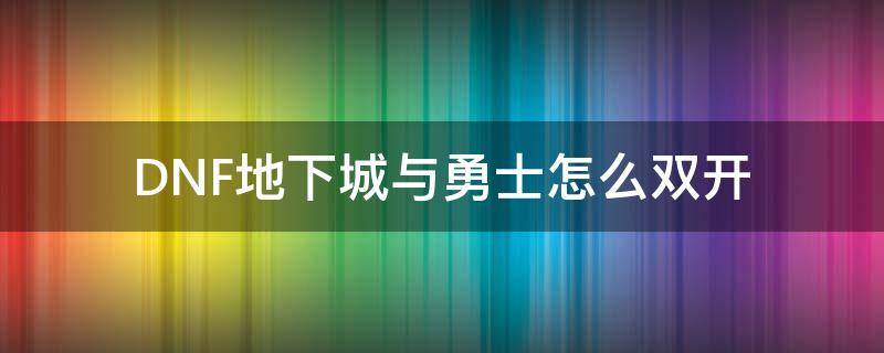 DNF地下城与勇士怎么双开 地下城与勇士双开怎么弄