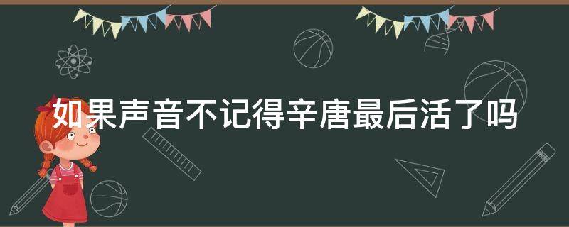 如果声音不记得辛唐最后活了吗（如果声音不记得辛唐复活了吗）