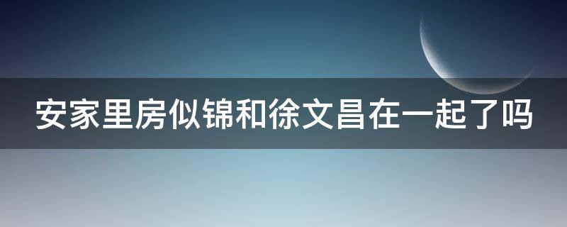 安家里房似锦和徐文昌在一起了吗 安家里房似锦和徐文昌以前认识吗