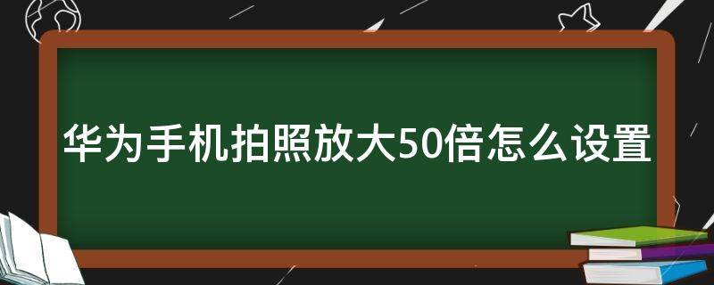 华为手机拍照放大50倍怎么设置 华为手机拍照如何放大50倍