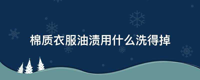 棉质衣服油渍用什么洗得掉 棉质衣服油渍怎么洗掉