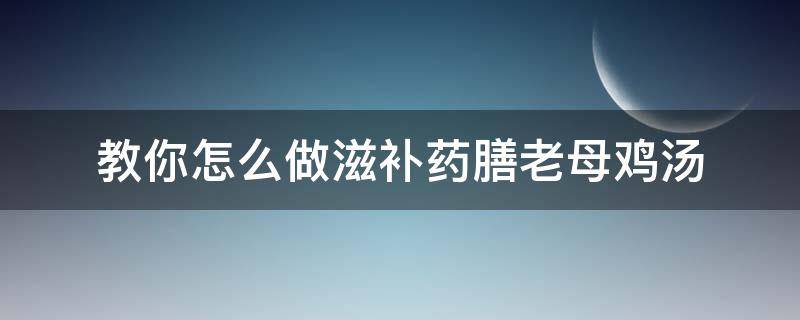 教你怎么做滋补药膳老母鸡汤 老母鸡滋补汤的做法