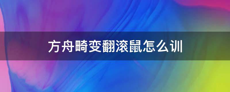 方舟畸变翻滚鼠怎么训 方舟畸变袋鼠