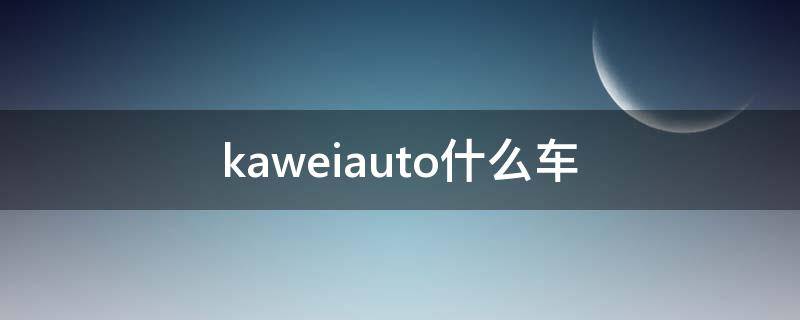 kaweiauto什么车（kaweiautd是啥牌子的汽车）