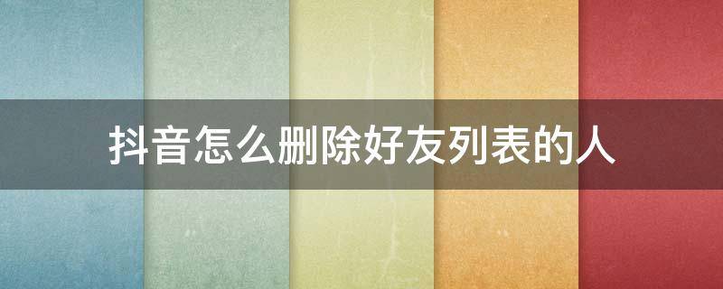 抖音怎么删除好友列表的人 抖音如何批量删除好友列表