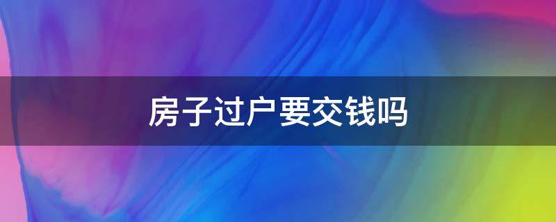 房子过户要交钱吗（房子过户要交哪些钱）