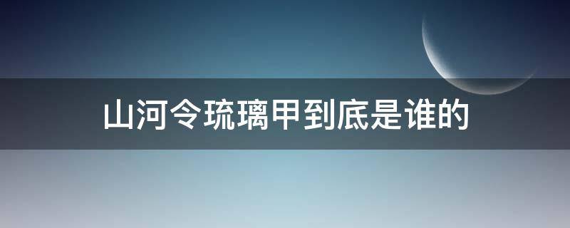 山河令琉璃甲到底是谁的（山河令琉璃甲来历）