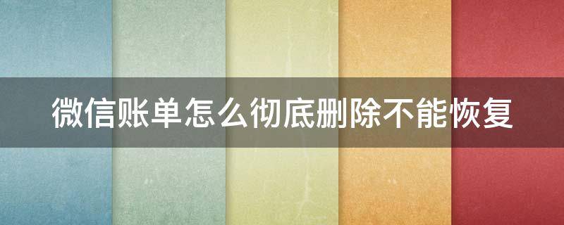 微信账单怎么彻底删除不能恢复 微信账单怎么彻底删除不能恢复的账单