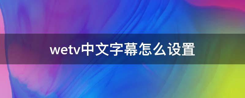 wetv中文字幕怎么设置 wetv怎样设置中文