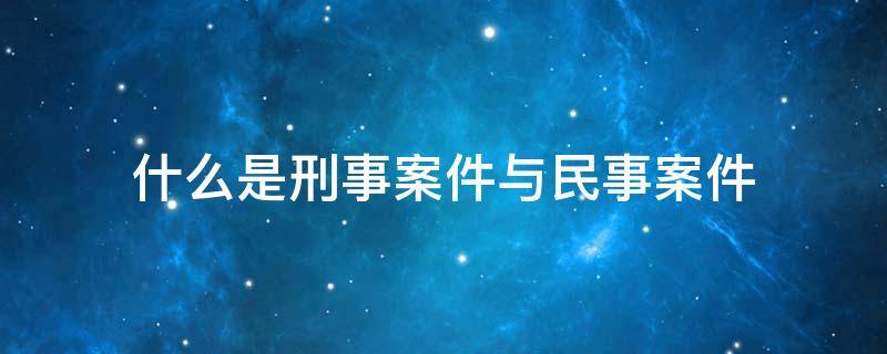 什么是刑事案件与民事案件（民事纠纷与刑事案件的区别）