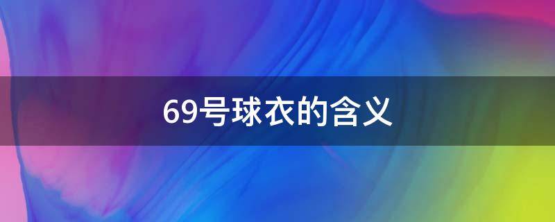 69号球衣的含义（69号球衣代表着什么）