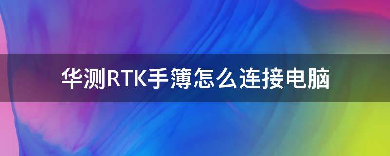 华测RTK手簿怎么连接电脑 华测rtk手簿怎么导出数据到电脑